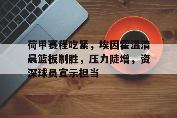 开运体育官方网站-包含荷甲赛程吃紧，埃因霍温清晨篮板制胜，压力陡增，资深球员宣示担当的词条