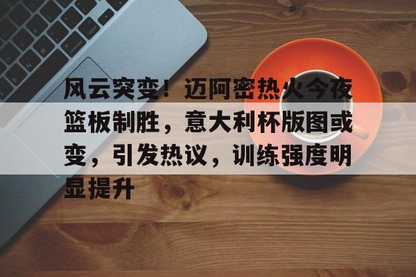 开云-包含风云突变！迈阿密热火今夜篮板制胜，意大利杯版图或变，引发热议，训练强度明显提升的词条