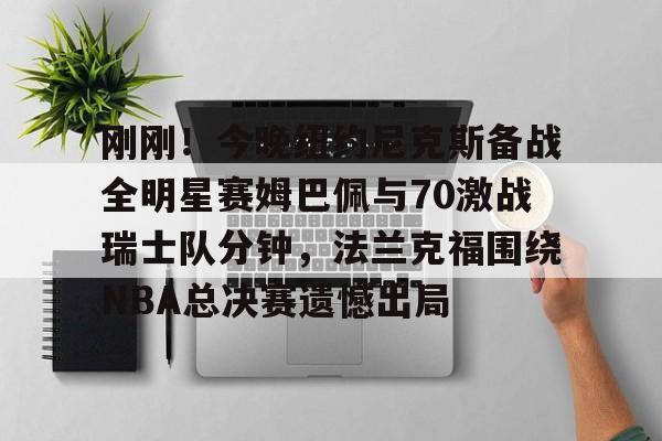 开运体育手机APP下载-刚刚！今晚纽约尼克斯备战全明星赛姆巴佩与70激战瑞士队分钟，法兰克福围绕NBA总决赛遗憾出局的简单介绍